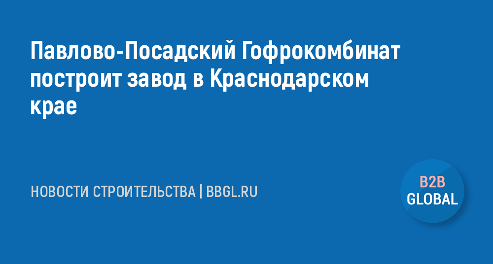 Павлово-Посадский Гофрокомбинат построит завод в -новости